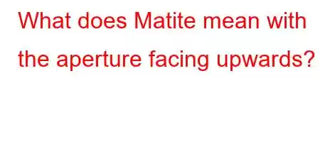 What does Matite mean with the aperture facing upwards?