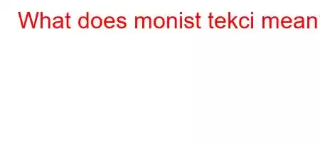 What does monist tekci mean?