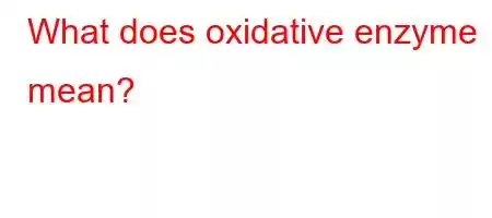 What does oxidative enzyme mean?