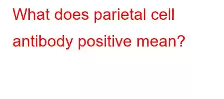 What does parietal cell antibody positive mean?