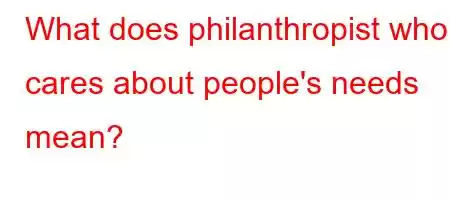 What does philanthropist who cares about people's needs mean?