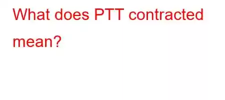 What does PTT contracted mean