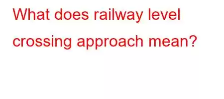 What does railway level crossing approach mean?