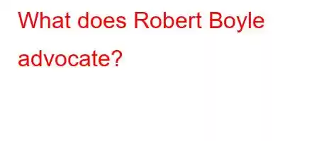 What does Robert Boyle advocate?