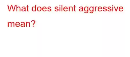 What does silent aggressive mean