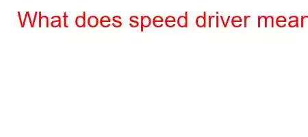 What does speed driver mean?