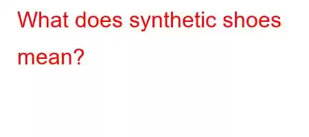 What does synthetic shoes mean?