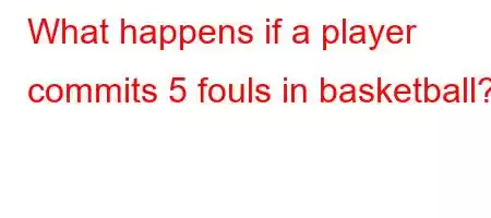 What happens if a player commits 5 fouls in basketball?