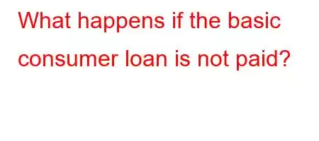 What happens if the basic consumer loan is not paid?