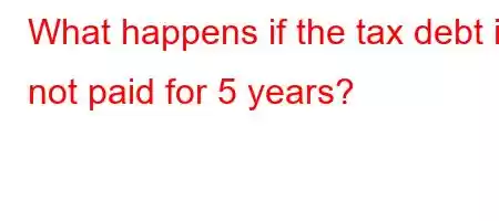 What happens if the tax debt is not paid for 5 years?