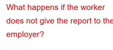 What happens if the worker does not give the report to the employer?