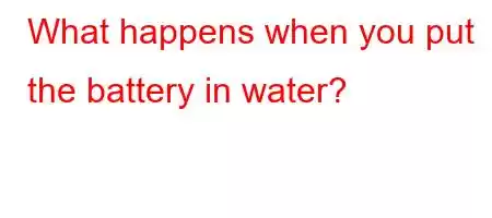 What happens when you put the battery in water?