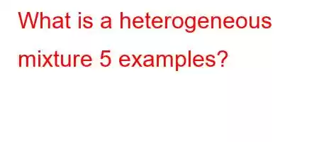 What is a heterogeneous mixture 5 examples?