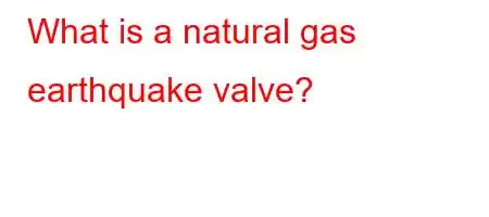 What is a natural gas earthquake valve