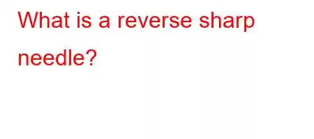 What is a reverse sharp needle?