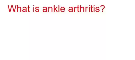 What is ankle arthritis