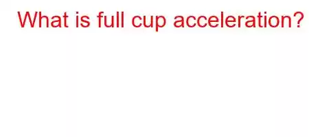 What is full cup acceleration