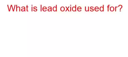 What is lead oxide used for?