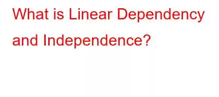 What is Linear Dependency and Independence?