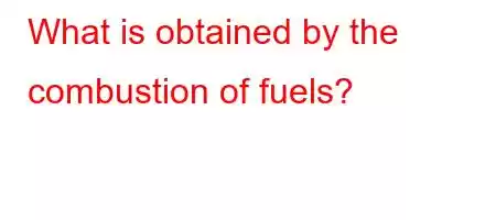 What is obtained by the combustion of fuels?