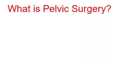 What is Pelvic Surgery?