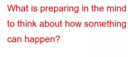 What is preparing in the mind to think about how something can happen?