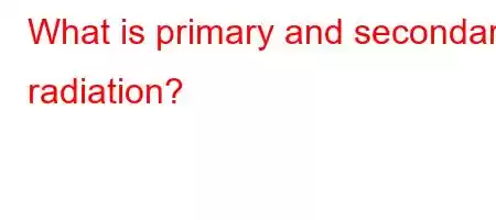 What is primary and secondary radiation?