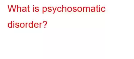 What is psychosomatic disorder?