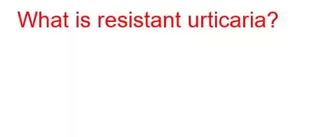 What is resistant urticaria?