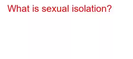 What is sexual isolation?