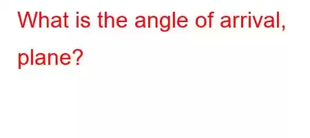 What is the angle of arrival, plane