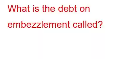 What is the debt on embezzlement called?