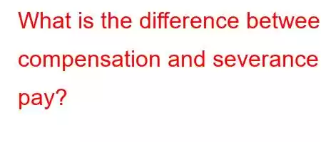 What is the difference between compensation and severance pay?