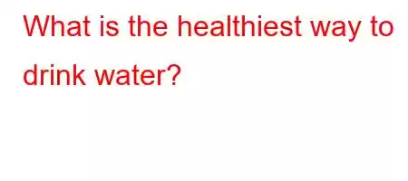 What is the healthiest way to drink water