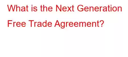 What is the Next Generation Free Trade Agreement?