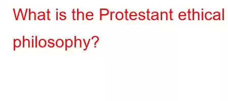 What is the Protestant ethical philosophy