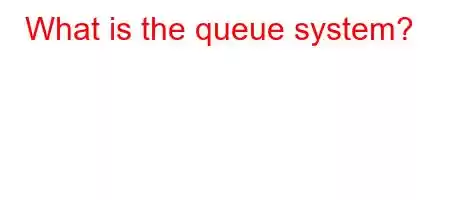 What is the queue system?