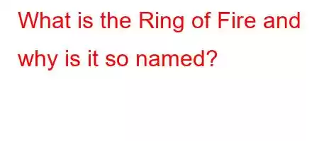 What is the Ring of Fire and why is it so named