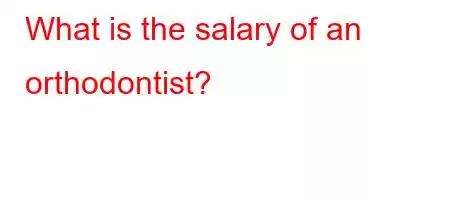 What is the salary of an orthodontist?