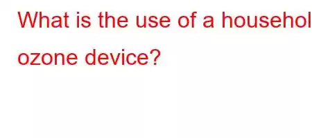 What is the use of a household ozone device?