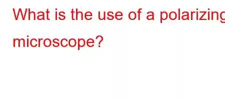 What is the use of a polarizing microscope?