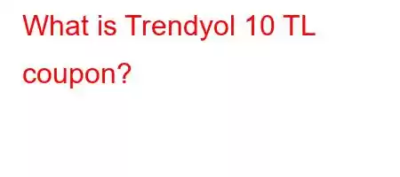 What is Trendyol 10 TL coupon