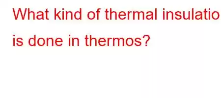 What kind of thermal insulation is done in thermos