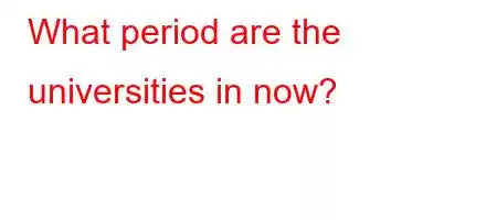 What period are the universities in now?