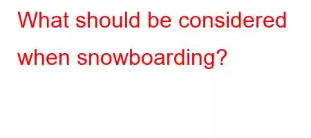 What should be considered when snowboarding?