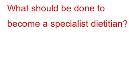 What should be done to become a specialist dietitian?