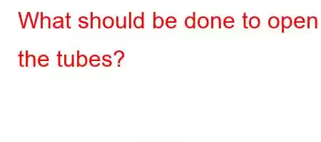 What should be done to open the tubes?