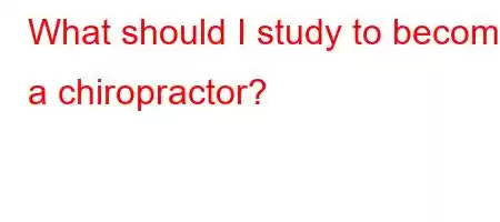 What should I study to become a chiropractor