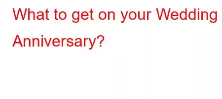 What to get on your Wedding Anniversary?