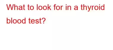 What to look for in a thyroid blood test?